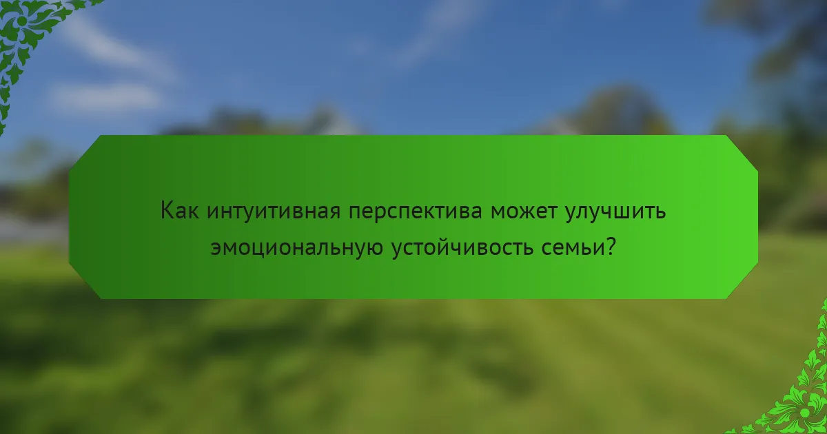 Как интуитивная перспектива может улучшить эмоциональную устойчивость семьи?