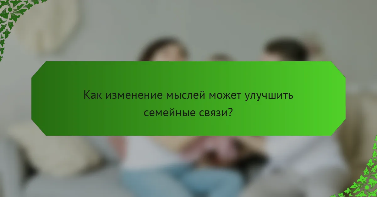 Как изменение мыслей может улучшить семейные связи?