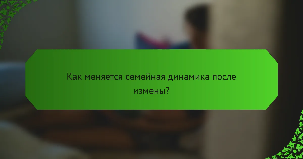 Как меняется семейная динамика после измены?