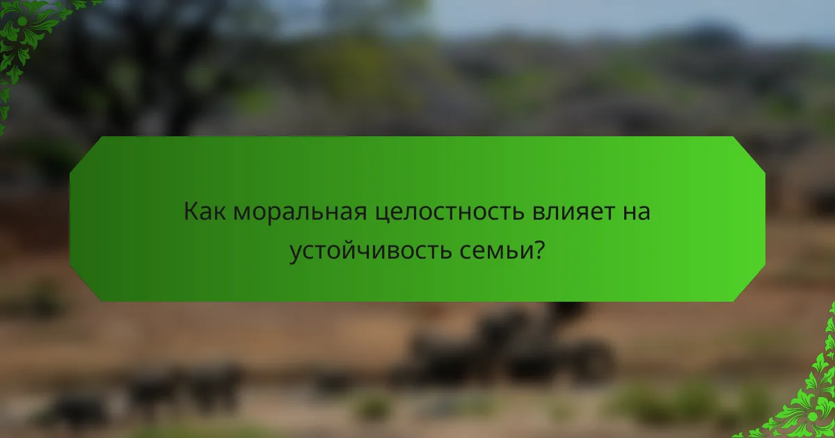 Как моральная целостность влияет на устойчивость семьи?