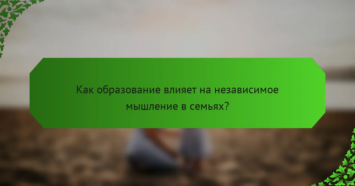 Как образование влияет на независимое мышление в семьях?
