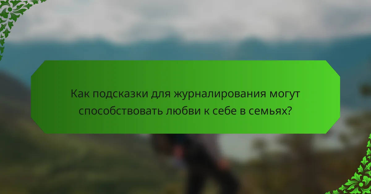 Как подсказки для журналирования могут способствовать любви к себе в семьях?