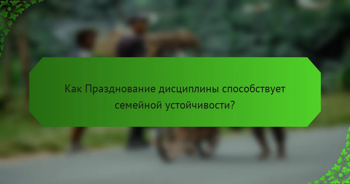 Как Празднование дисциплины способствует семейной устойчивости?