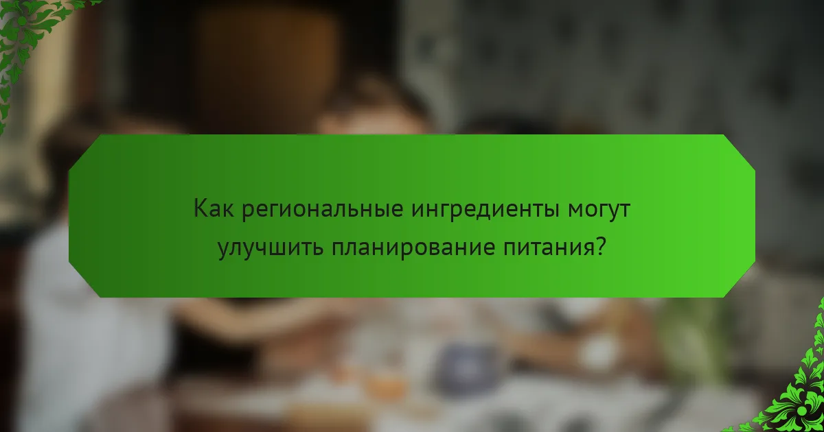 Как региональные ингредиенты могут улучшить планирование питания?