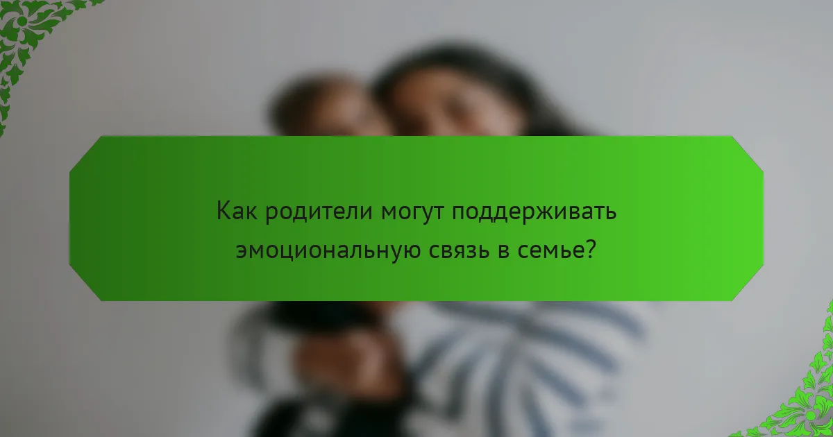 Как родители могут поддерживать эмоциональную связь в семье?