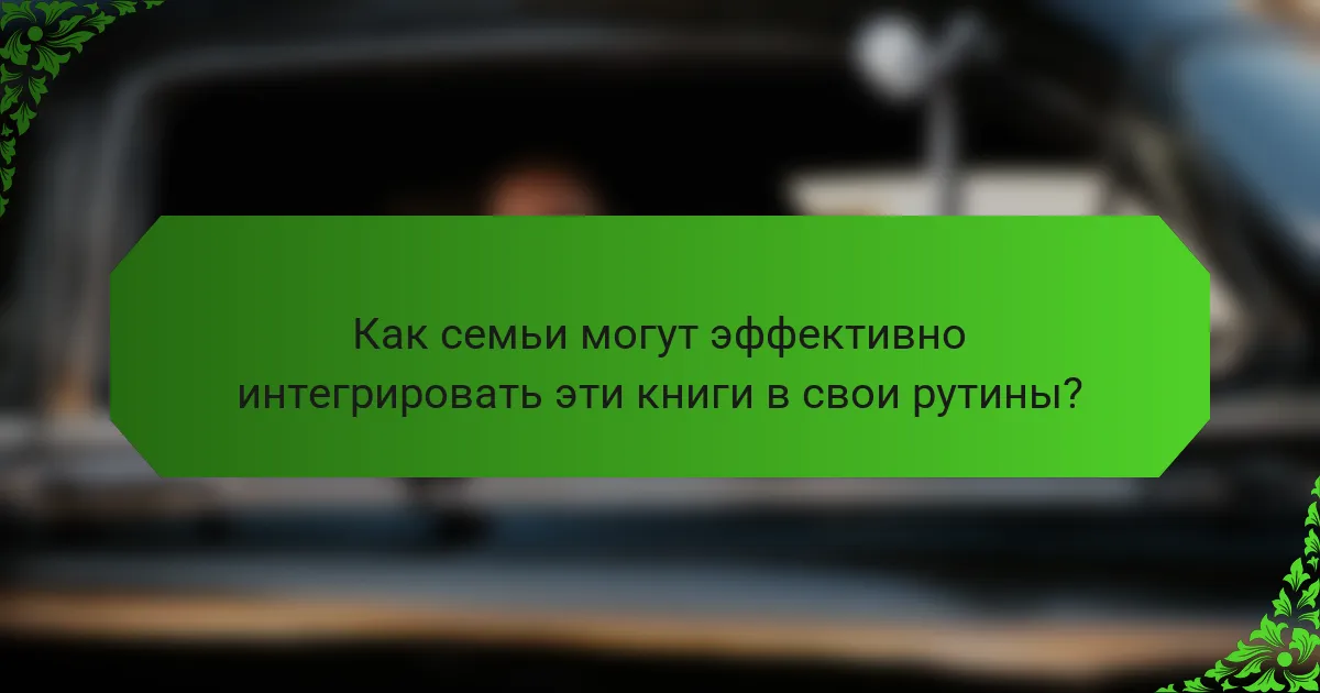 Как семьи могут эффективно интегрировать эти книги в свои рутины?