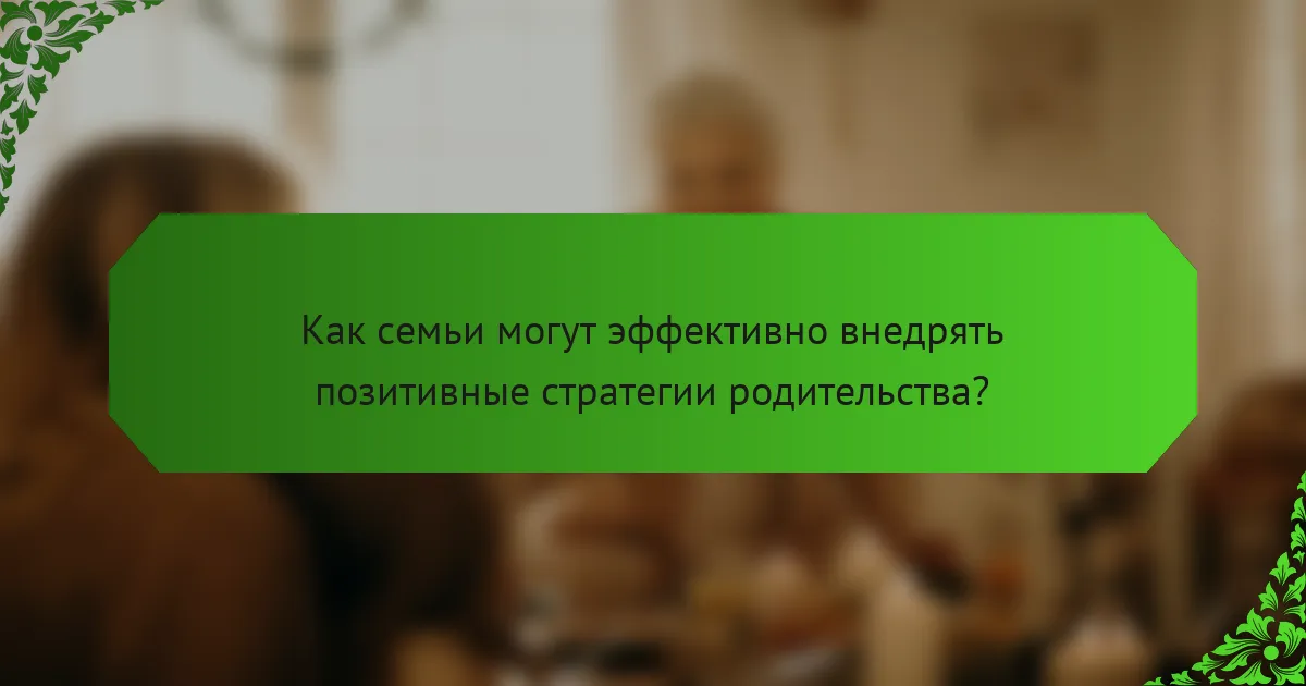 Как семьи могут эффективно внедрять позитивные стратегии родительства?