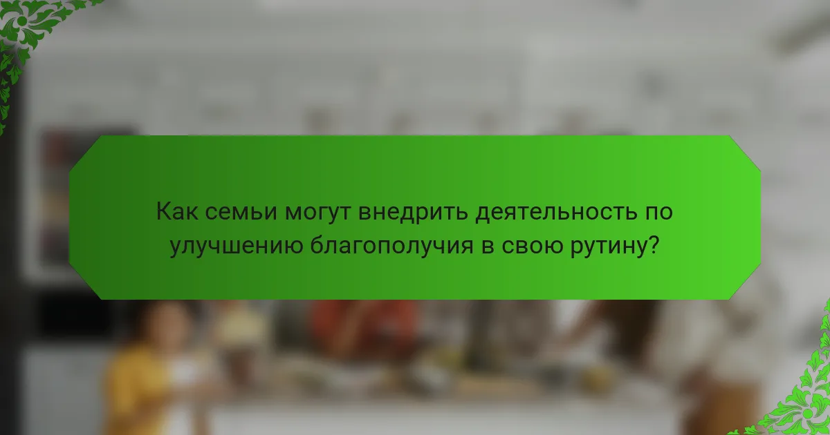Как семьи могут внедрить деятельность по улучшению благополучия в свою рутину?