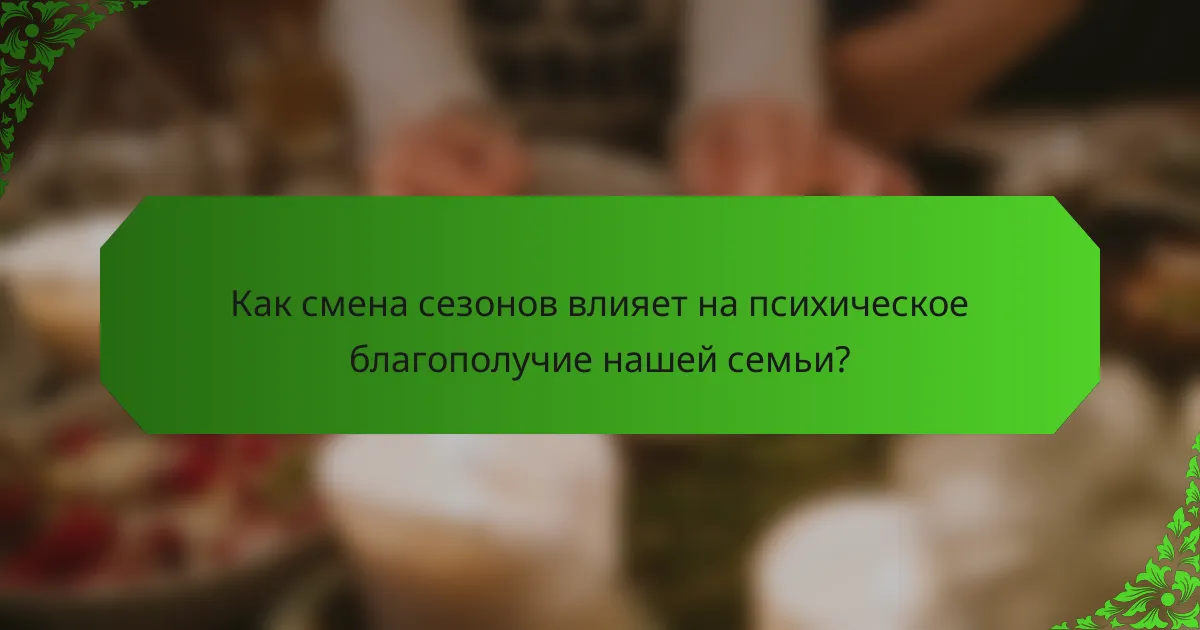 Как смена сезонов влияет на психическое благополучие нашей семьи?