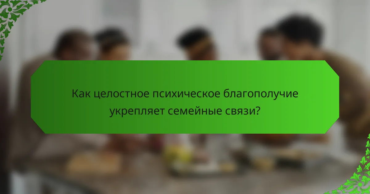 Как целостное психическое благополучие укрепляет семейные связи?