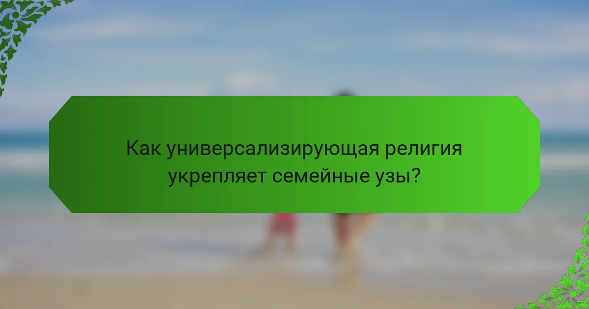Как универсализирующая религия укрепляет семейные узы?