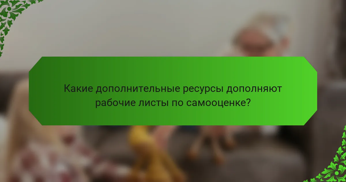 Какие дополнительные ресурсы дополняют рабочие листы по самооценке?