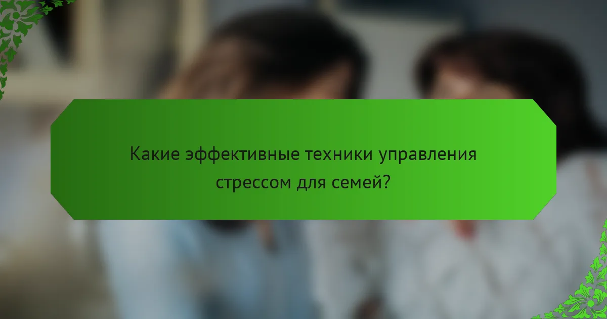 Какие эффективные техники управления стрессом для семей?