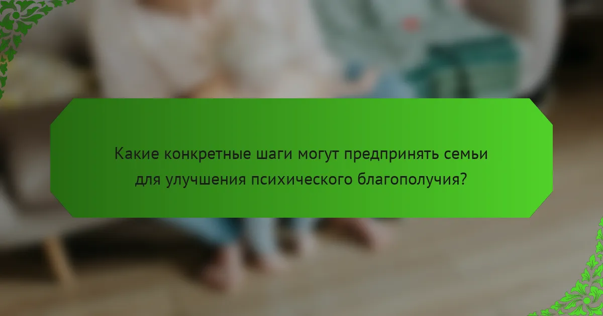 Какие конкретные шаги могут предпринять семьи для улучшения психического благополучия?