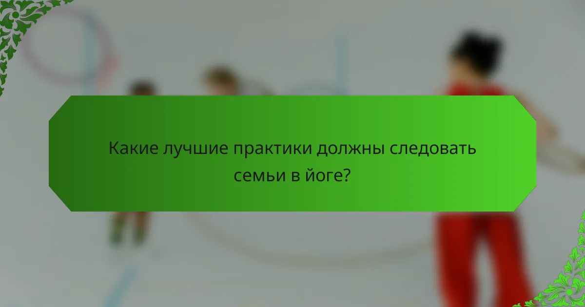 Какие лучшие практики должны следовать семьи в йоге?