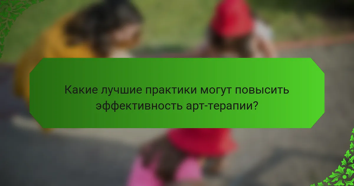 Какие лучшие практики могут повысить эффективность арт-терапии?