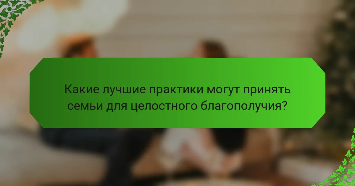 Какие лучшие практики могут принять семьи для целостного благополучия?