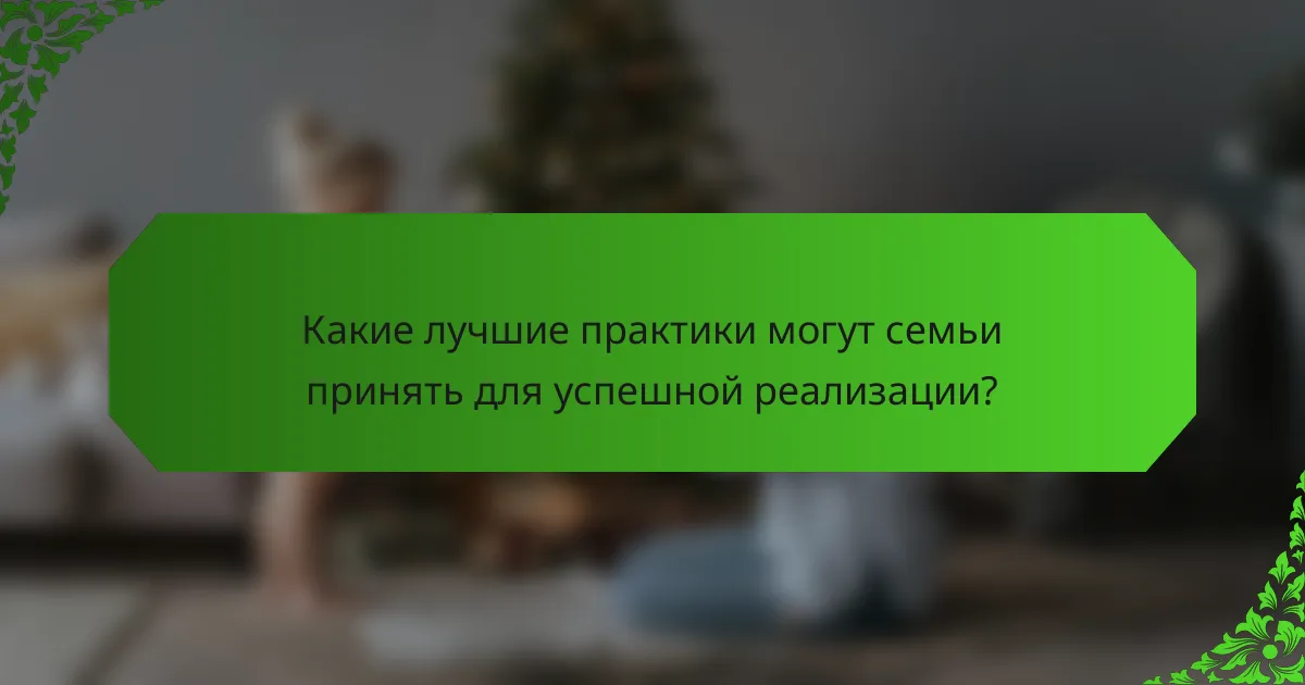 Какие лучшие практики могут семьи принять для успешной реализации?