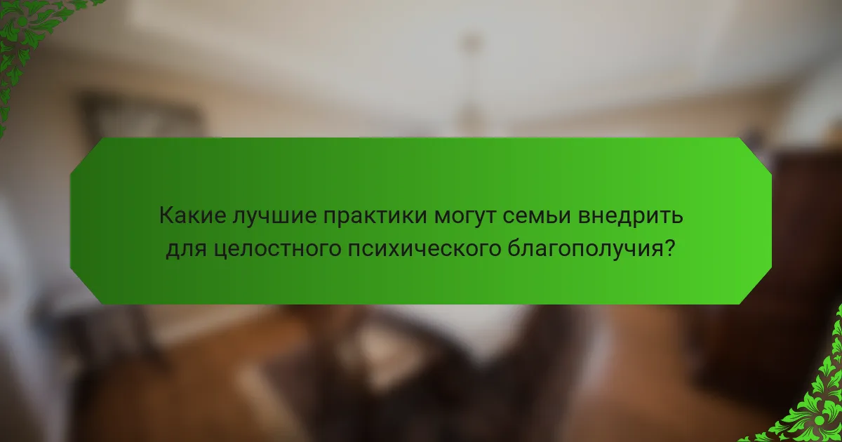 Какие лучшие практики могут семьи внедрить для целостного психического благополучия?