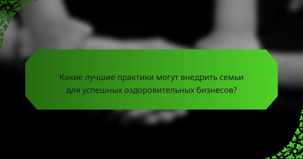 Какие лучшие практики могут внедрить семьи для успешных оздоровительных бизнесов?