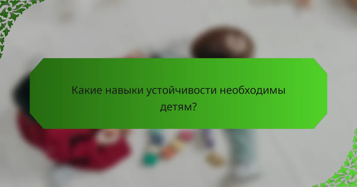 Какие навыки устойчивости необходимы детям?