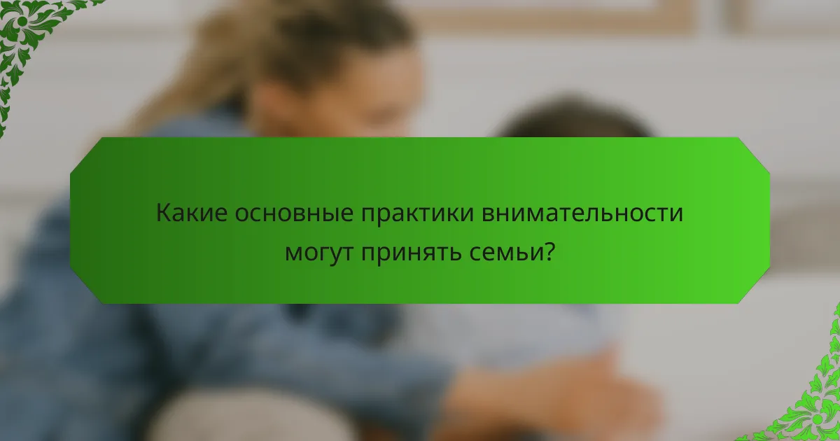 Какие основные практики внимательности могут принять семьи?