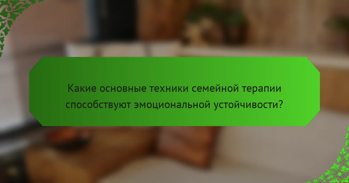 Какие основные техники семейной терапии способствуют эмоциональной устойчивости?