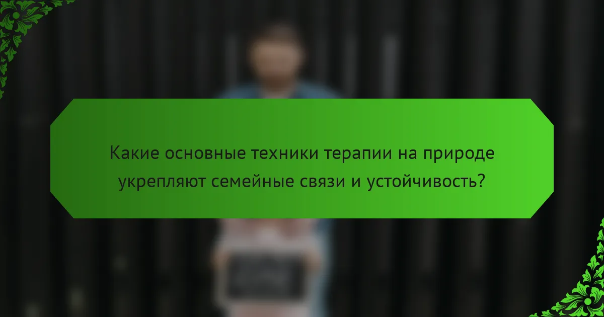 Какие основные техники терапии на природе укрепляют семейные связи и устойчивость?