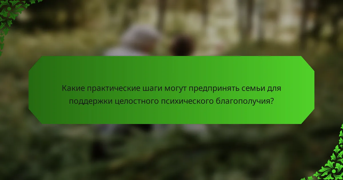 Какие практические шаги могут предпринять семьи для поддержки целостного психического благополучия?
