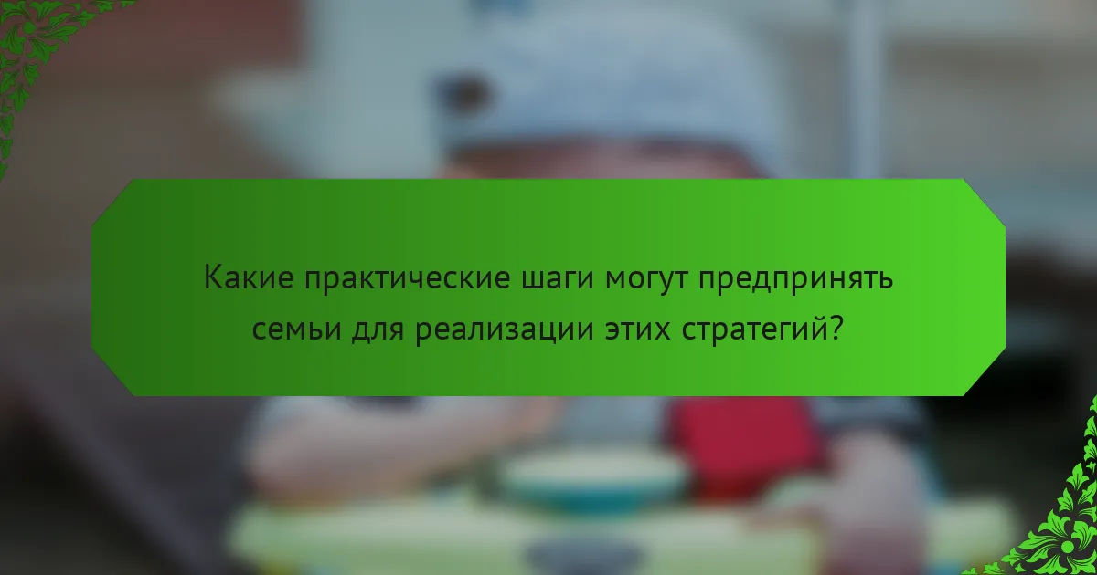 Какие практические шаги могут предпринять семьи для реализации этих стратегий?