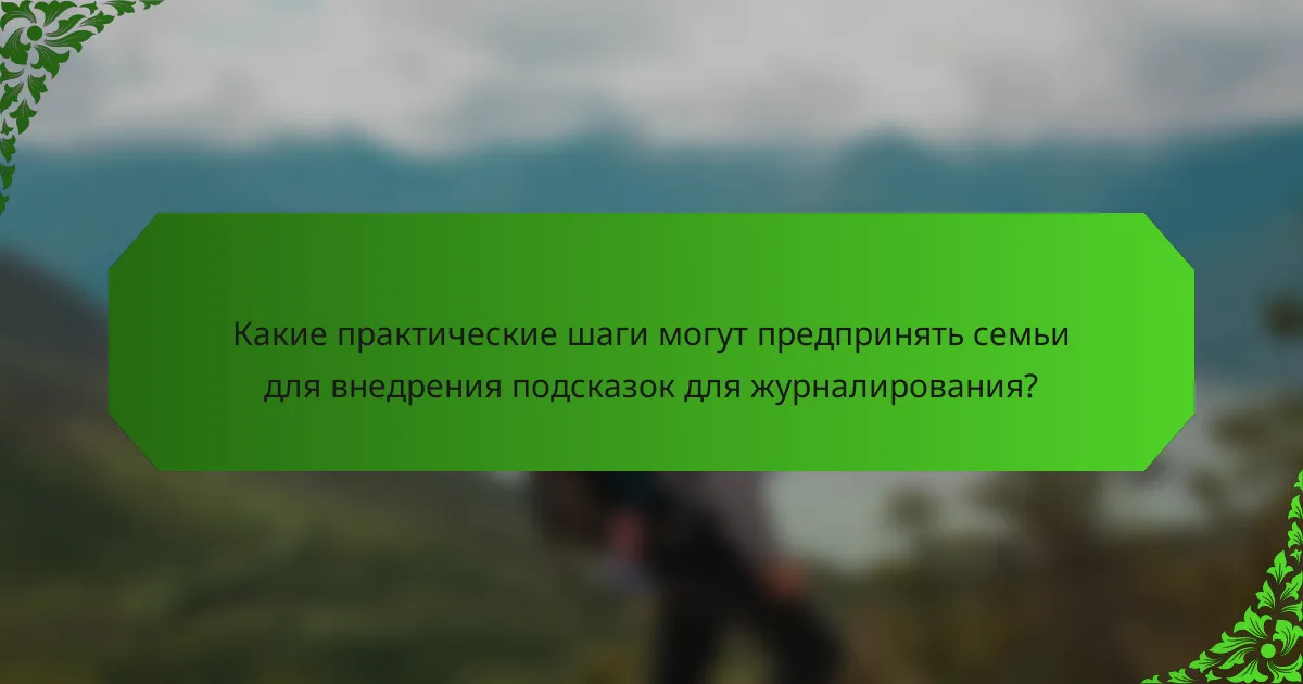 Какие практические шаги могут предпринять семьи для внедрения подсказок для журналирования?