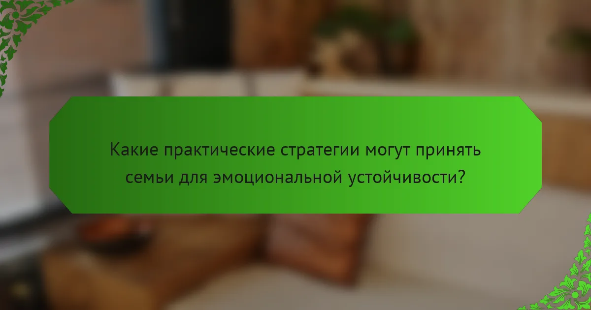 Какие практические стратегии могут принять семьи для эмоциональной устойчивости?