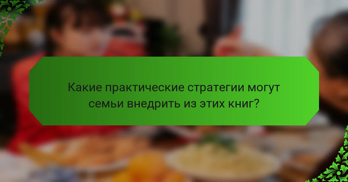 Какие практические стратегии могут семьи внедрить из этих книг?