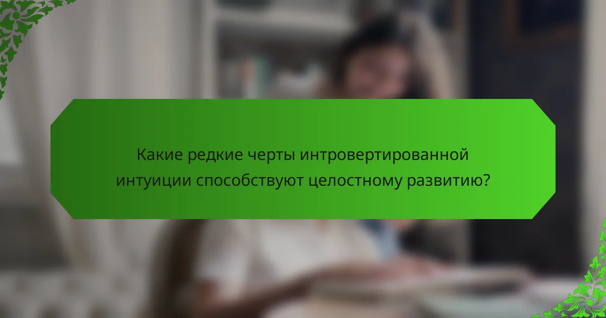 Какие редкие черты интровертированной интуиции способствуют целостному развитию?