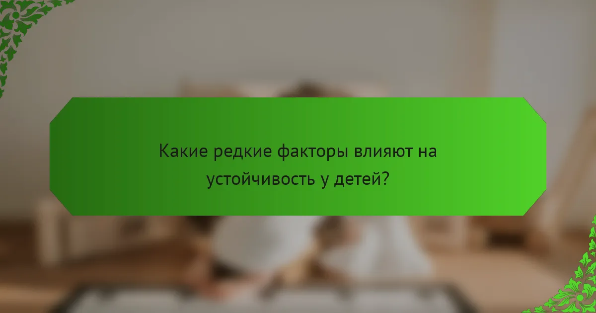 Какие редкие факторы влияют на устойчивость у детей?