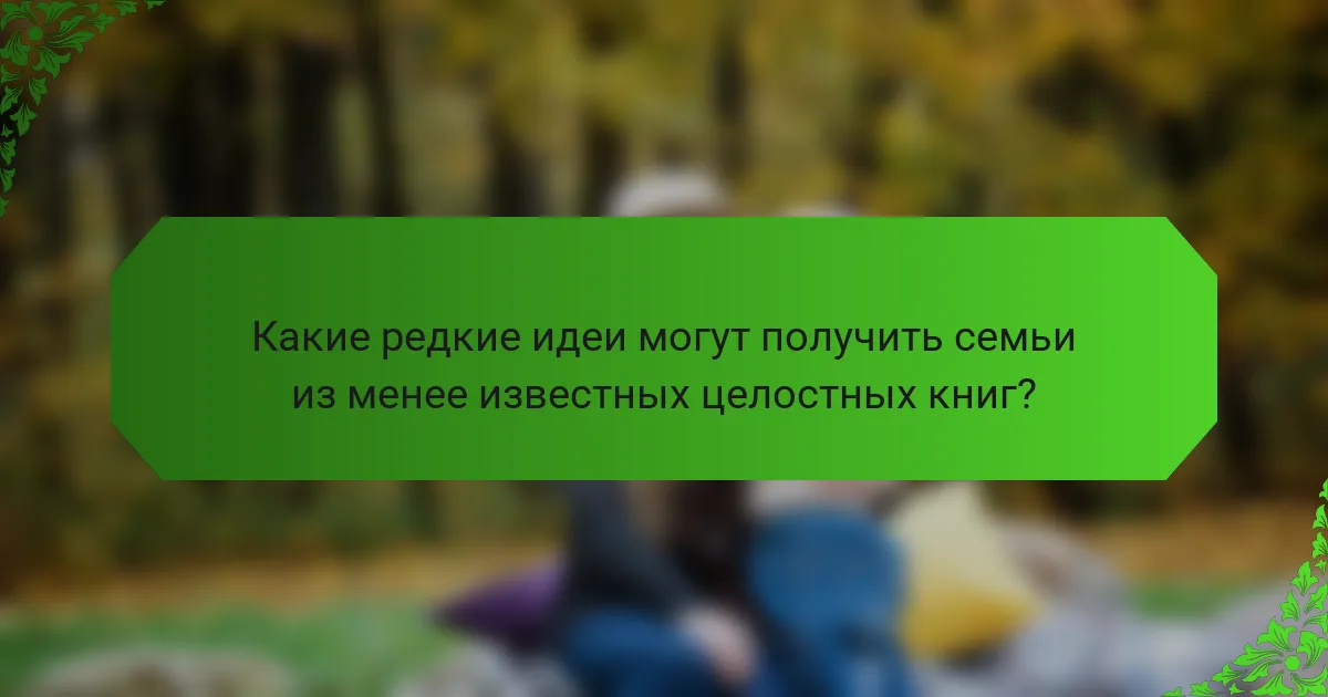 Какие редкие идеи могут получить семьи из менее известных целостных книг?