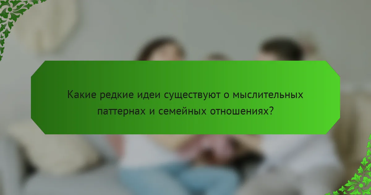 Какие редкие идеи существуют о мыслительных паттернах и семейных отношениях?