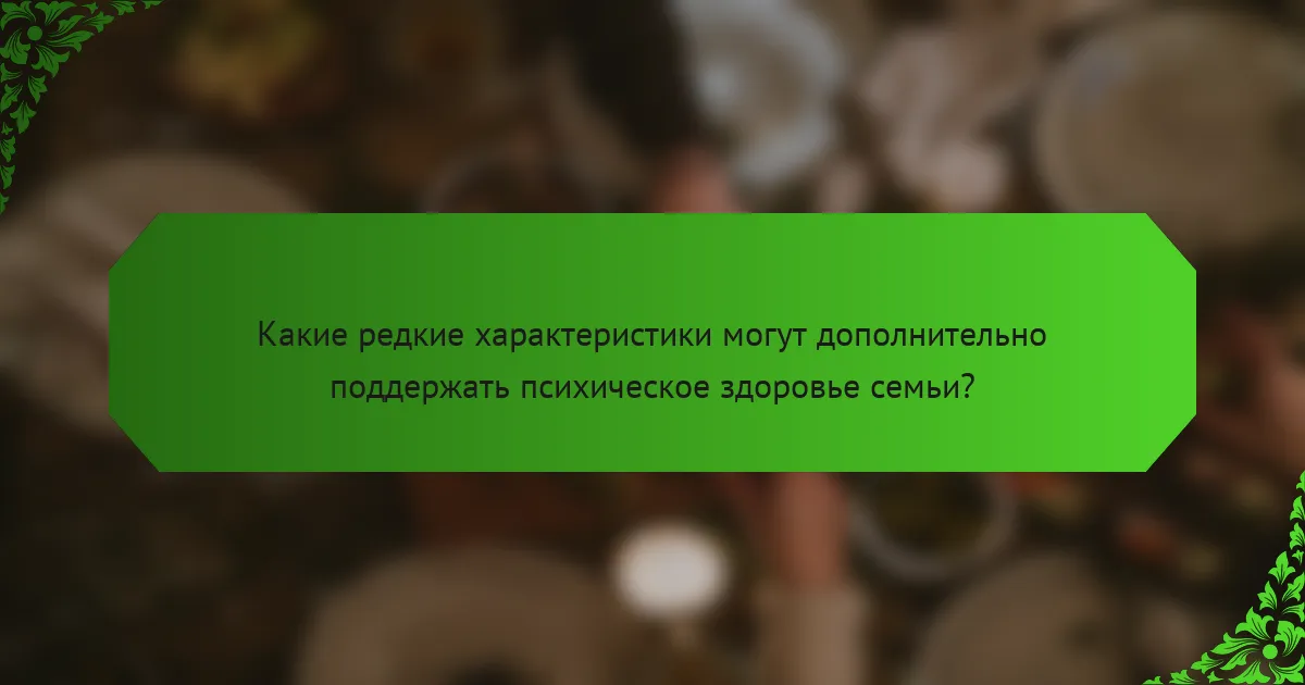 Какие редкие характеристики могут дополнительно поддержать психическое здоровье семьи?