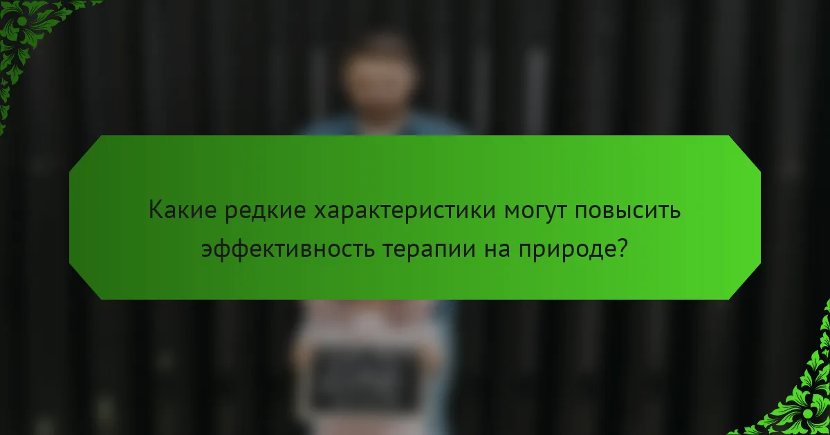 Какие редкие характеристики могут повысить эффективность терапии на природе?