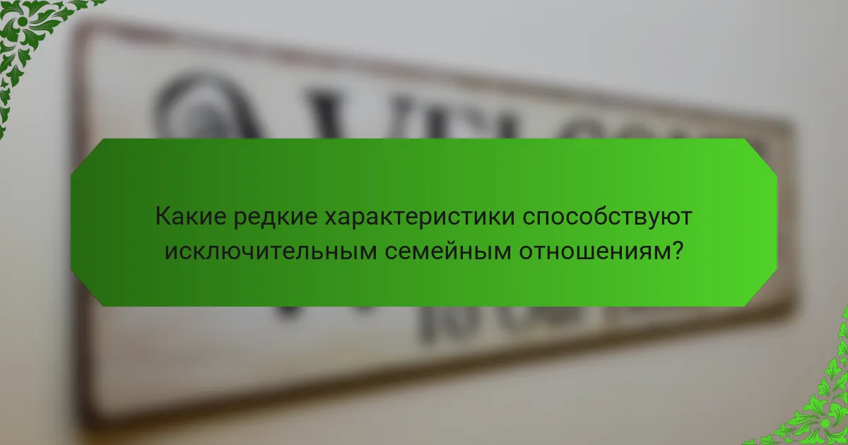 Какие редкие характеристики способствуют исключительным семейным отношениям?