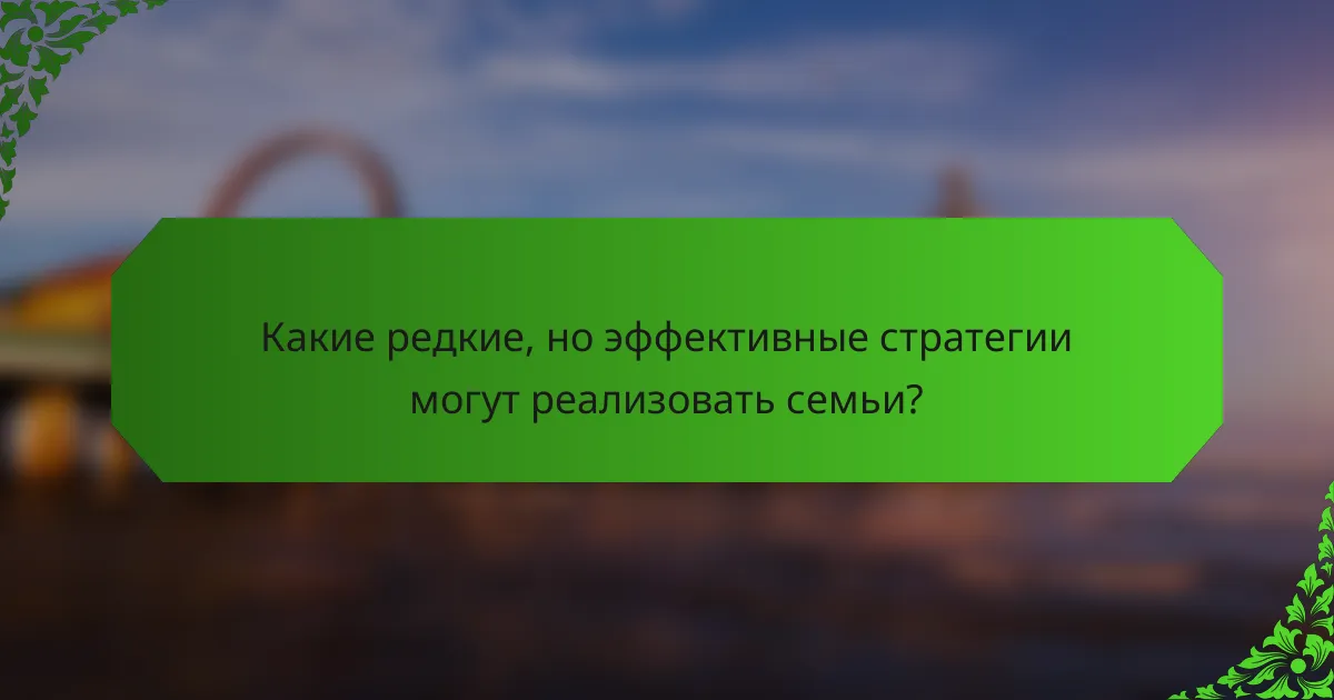 Какие редкие, но эффективные стратегии могут реализовать семьи?