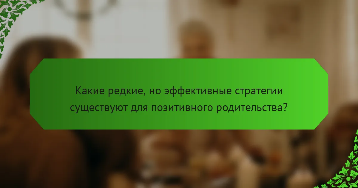 Какие редкие, но эффективные стратегии существуют для позитивного родительства?