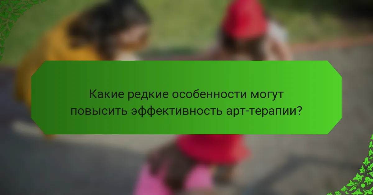 Какие редкие особенности могут повысить эффективность арт-терапии?
