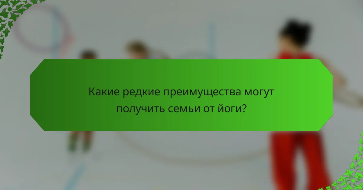 Какие редкие преимущества могут получить семьи от йоги?