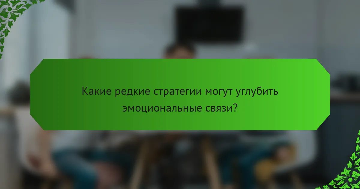 Какие редкие стратегии могут углубить эмоциональные связи?