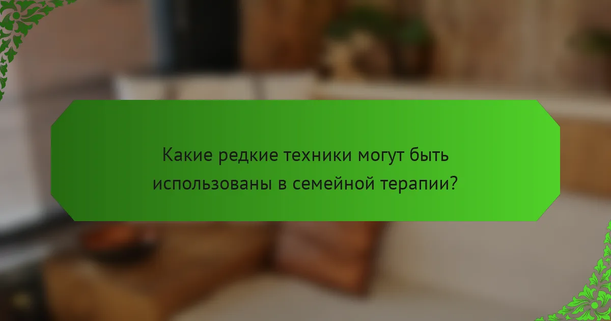 Какие редкие техники могут быть использованы в семейной терапии?