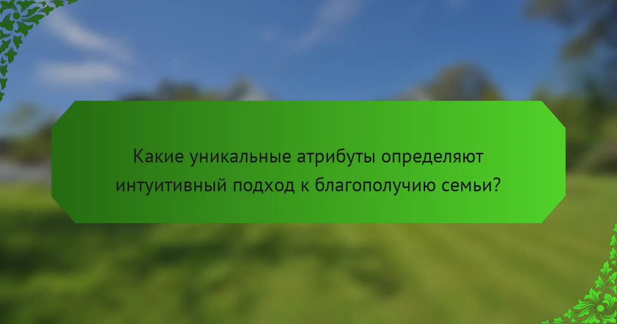 Какие уникальные атрибуты определяют интуитивный подход к благополучию семьи?