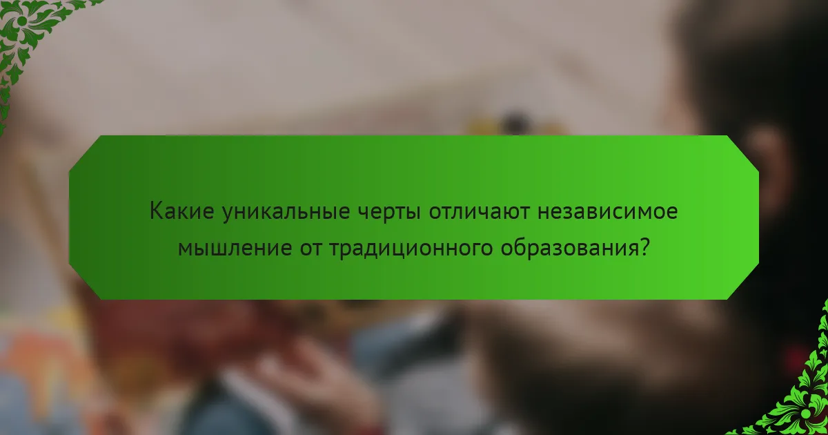 Какие уникальные черты отличают независимое мышление от традиционного образования?