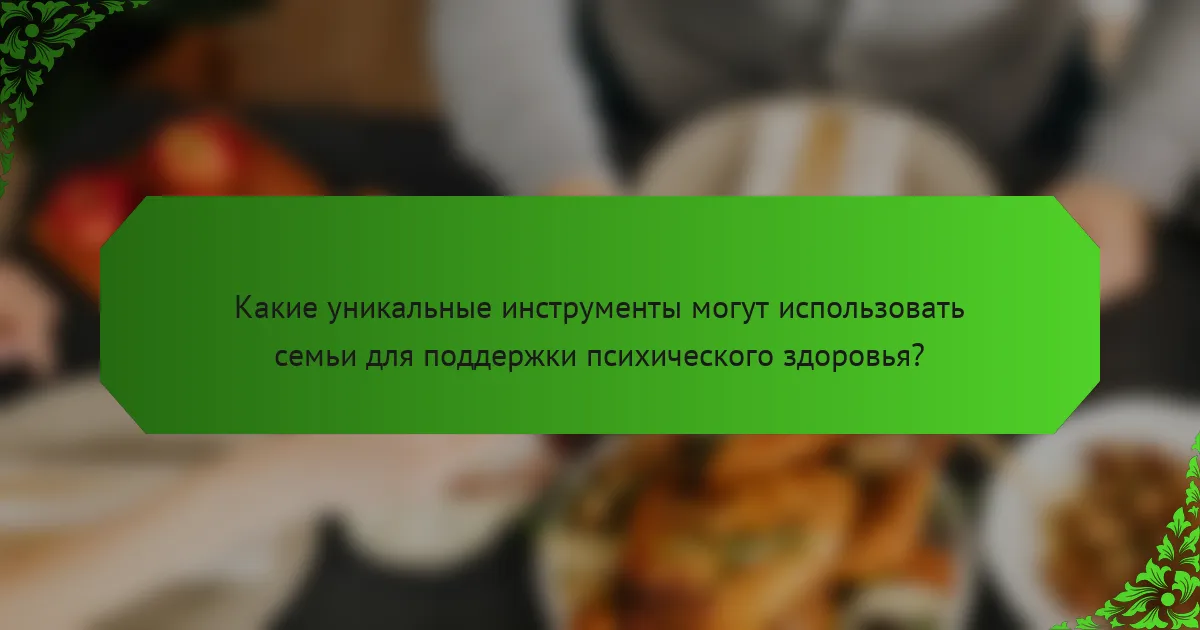 Какие уникальные инструменты могут использовать семьи для поддержки психического здоровья?
