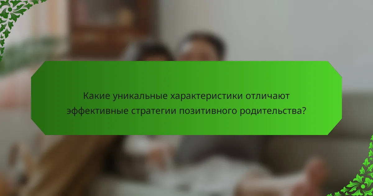 Какие уникальные характеристики отличают эффективные стратегии позитивного родительства?